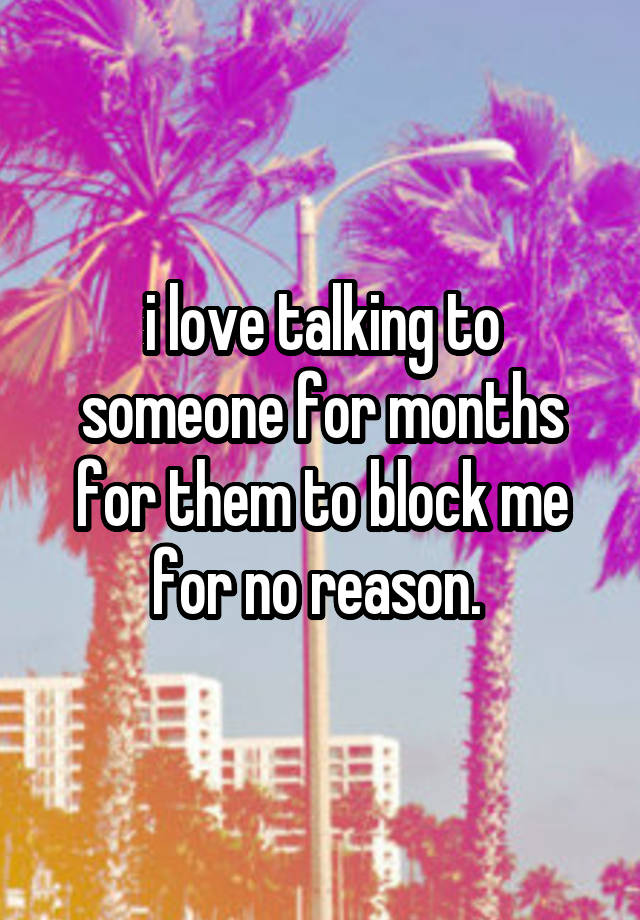 i love talking to someone for months for them to block me for no reason. 