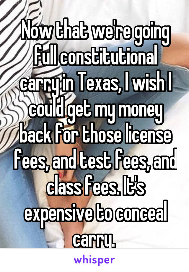 Now that we're going full constitutional carry in Texas, I wish I could get my money back for those license fees, and test fees, and class fees. It's expensive to conceal carry. 