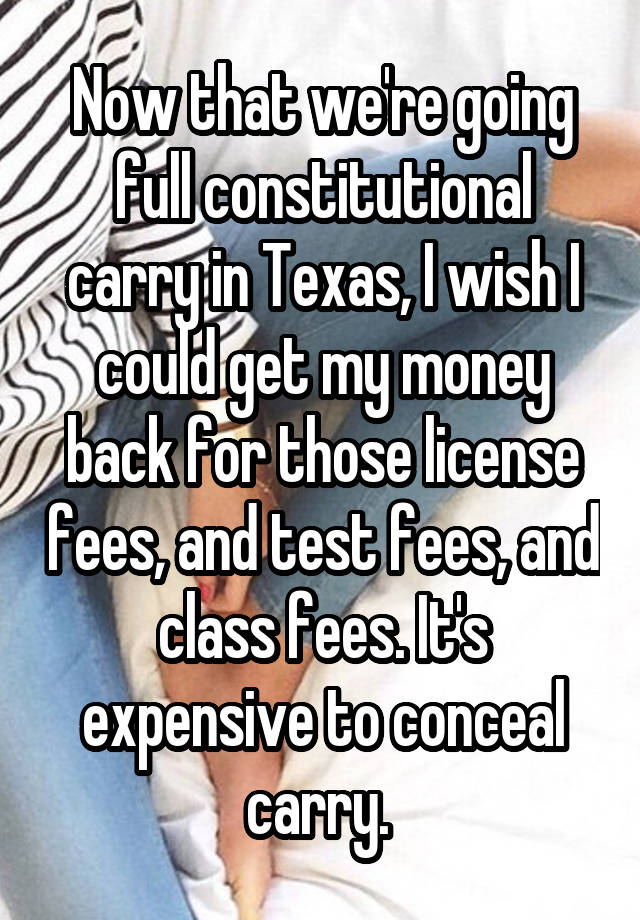 Now that we're going full constitutional carry in Texas, I wish I could get my money back for those license fees, and test fees, and class fees. It's expensive to conceal carry. 