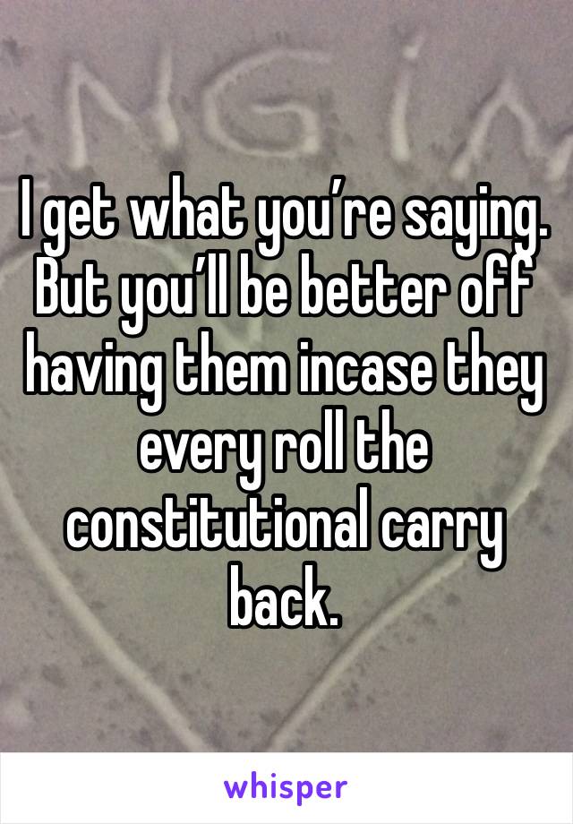 I get what you’re saying. But you’ll be better off having them incase they every roll the constitutional carry back.