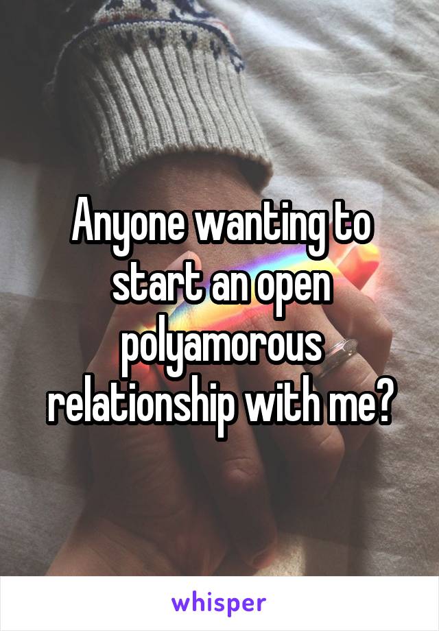 Anyone wanting to start an open polyamorous relationship with me?