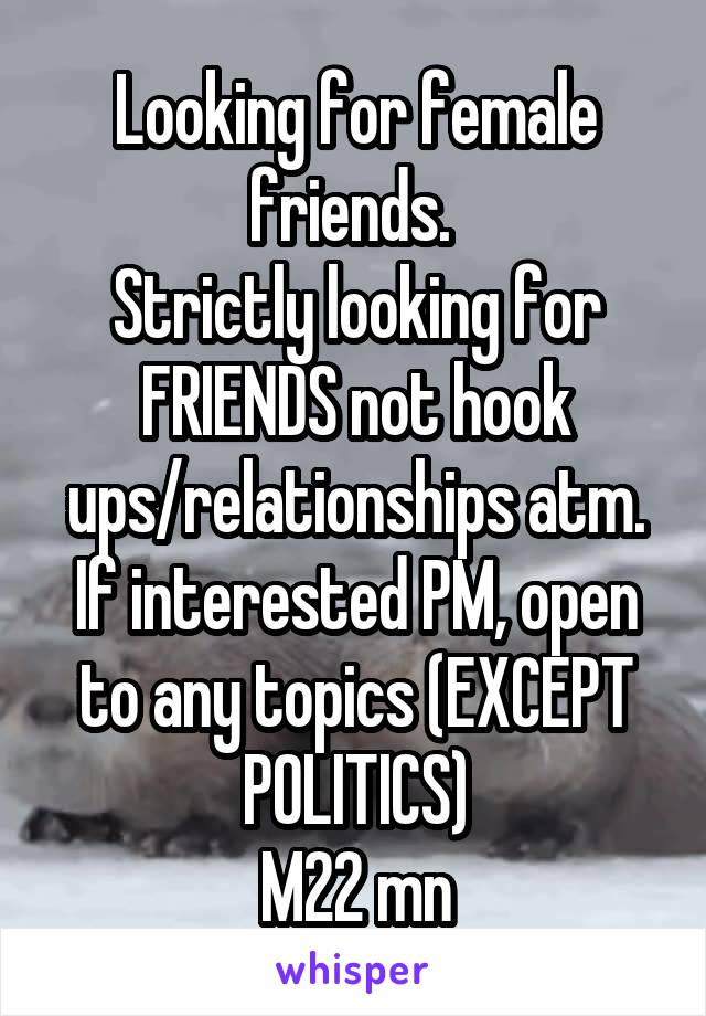 Looking for female friends. 
Strictly looking for FRIENDS not hook ups/relationships atm. If interested PM, open to any topics (EXCEPT POLITICS)
M22 mn