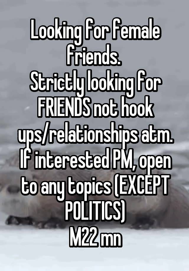 Looking for female friends. 
Strictly looking for FRIENDS not hook ups/relationships atm. If interested PM, open to any topics (EXCEPT POLITICS)
M22 mn