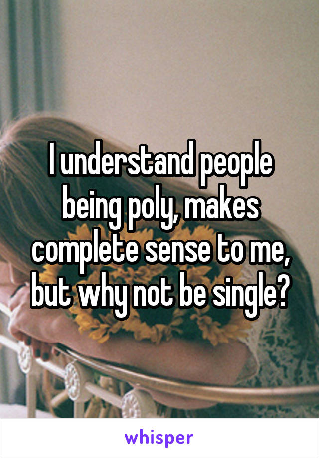 I understand people being poly, makes complete sense to me, but why not be single?