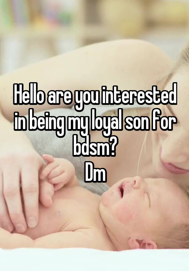 Hello are you interested in being my loyal son for bdsm?
Dm