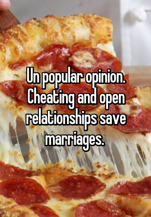 Un popular opinion. Cheating and open relationships save marriages. 