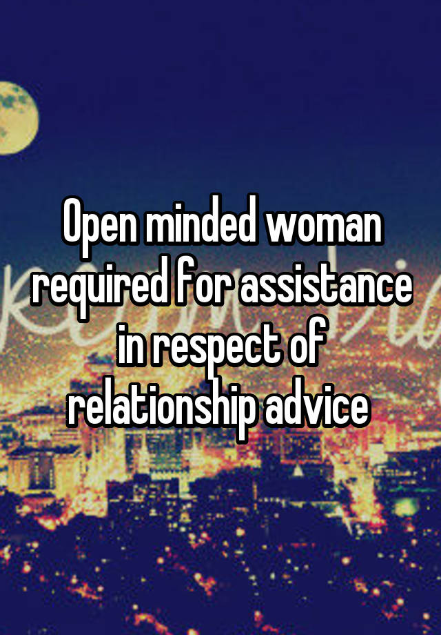 Open minded woman required for assistance in respect of relationship advice 