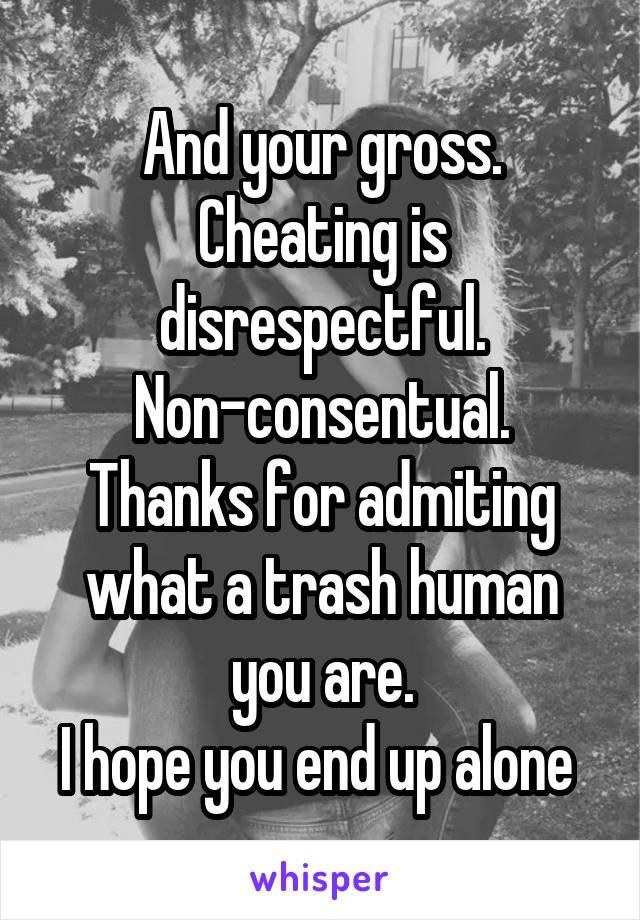 And your gross.
Cheating is disrespectful.
Non-consentual.
Thanks for admiting what a trash human you are.
I hope you end up alone 