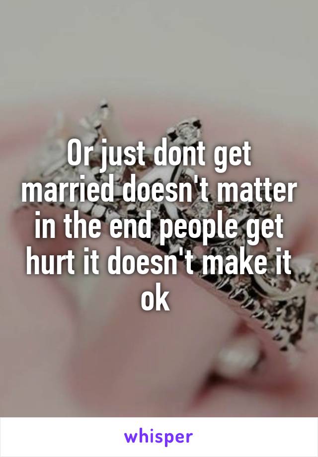 Or just dont get married doesn't matter in the end people get hurt it doesn't make it ok 