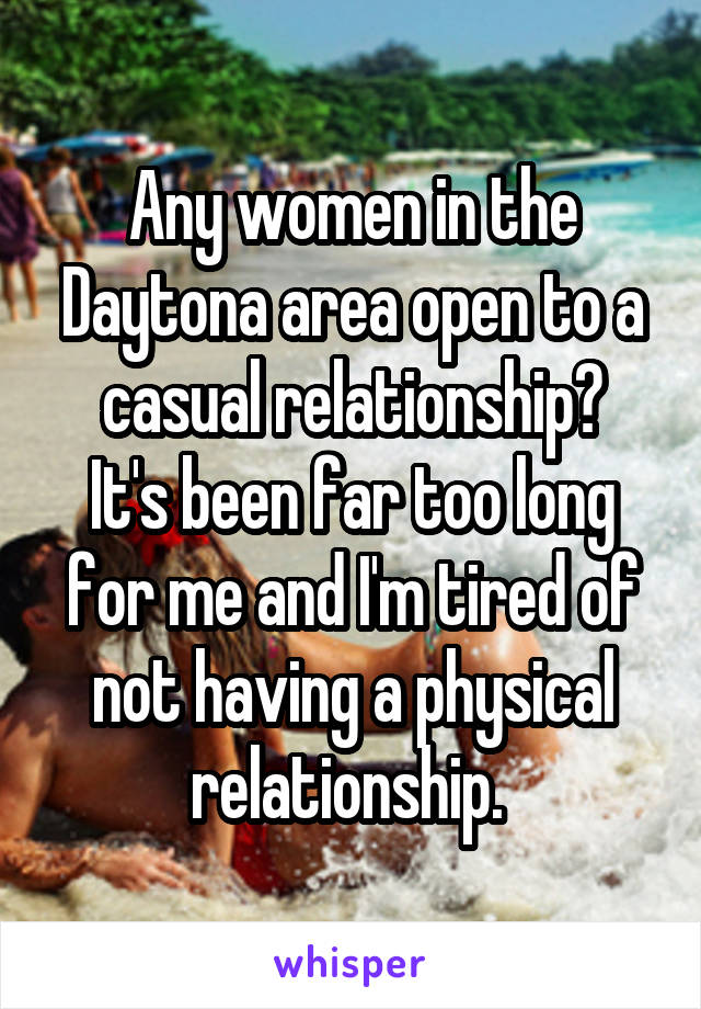 Any women in the Daytona area open to a casual relationship?
It's been far too long for me and I'm tired of not having a physical relationship. 