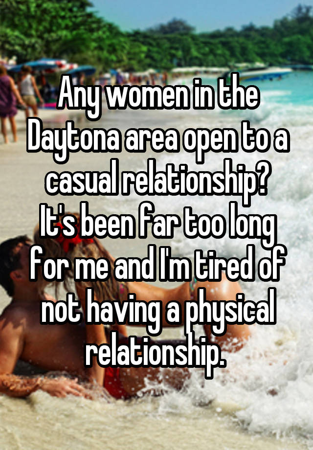 Any women in the Daytona area open to a casual relationship?
It's been far too long for me and I'm tired of not having a physical relationship. 