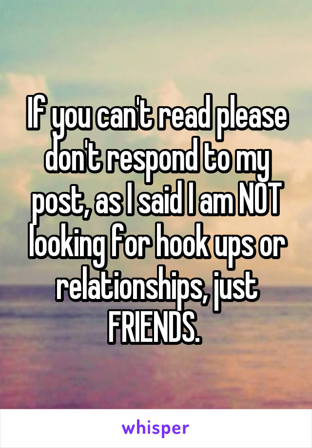 If you can't read please don't respond to my post, as I said I am NOT looking for hook ups or relationships, just FRIENDS. 