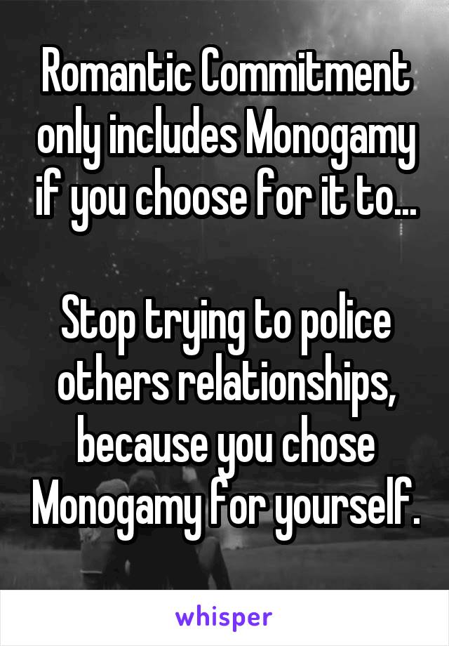 Romantic Commitment only includes Monogamy if you choose for it to...

Stop trying to police others relationships, because you chose Monogamy for yourself. 