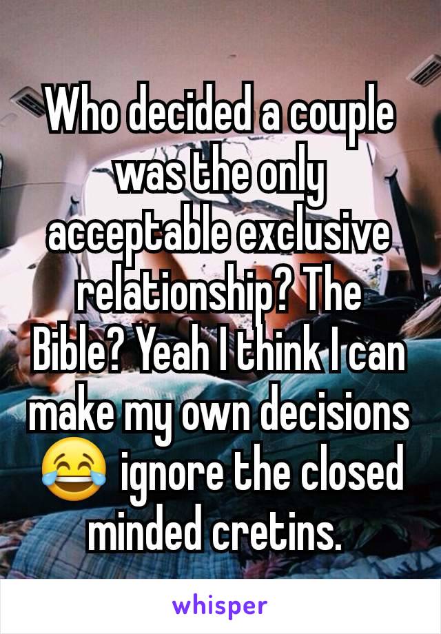 Who decided a couple was the only acceptable exclusive relationship? The Bible? Yeah I think I can make my own decisions 😂 ignore the closed minded cretins. 