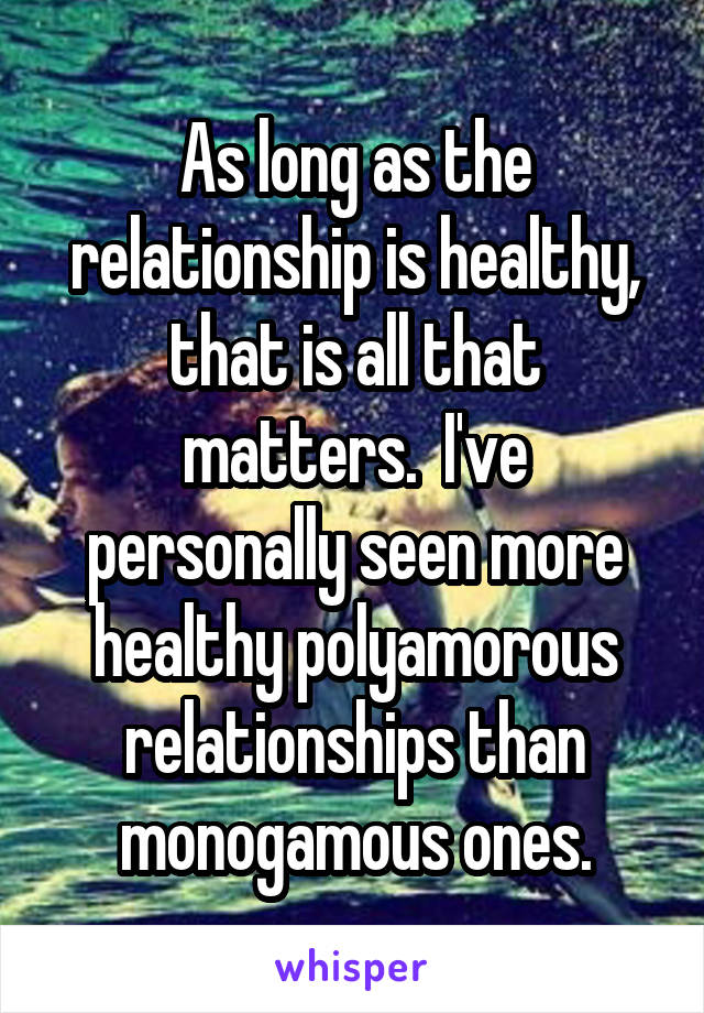 As long as the relationship is healthy, that is all that matters.  I've personally seen more healthy polyamorous relationships than monogamous ones.