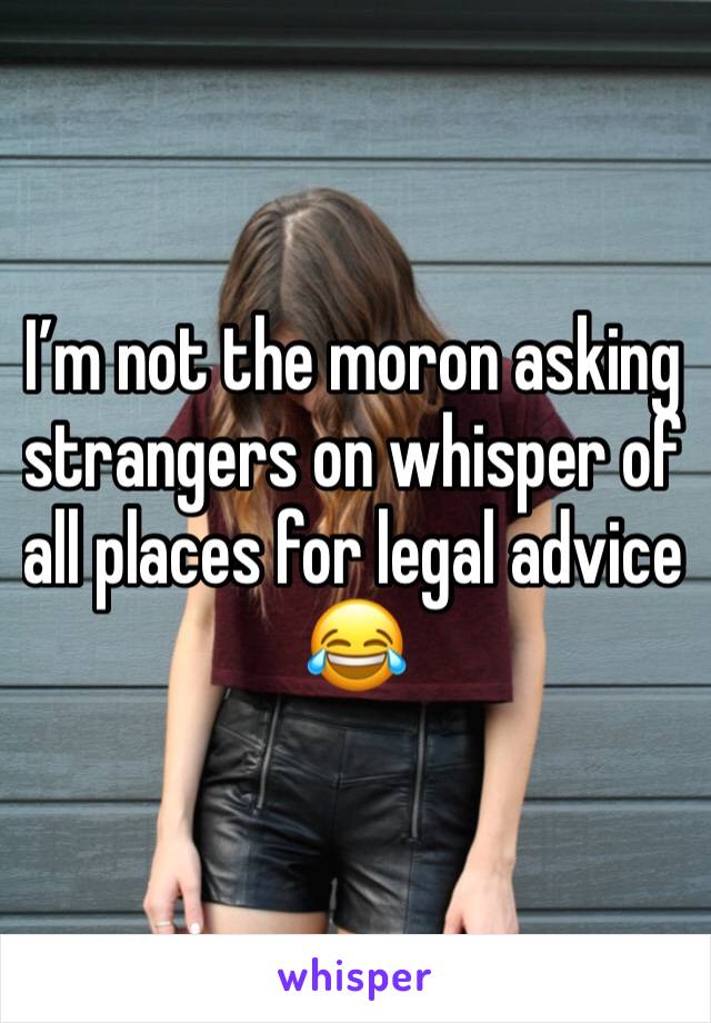 I’m not the moron asking strangers on whisper of all places for legal advice 😂