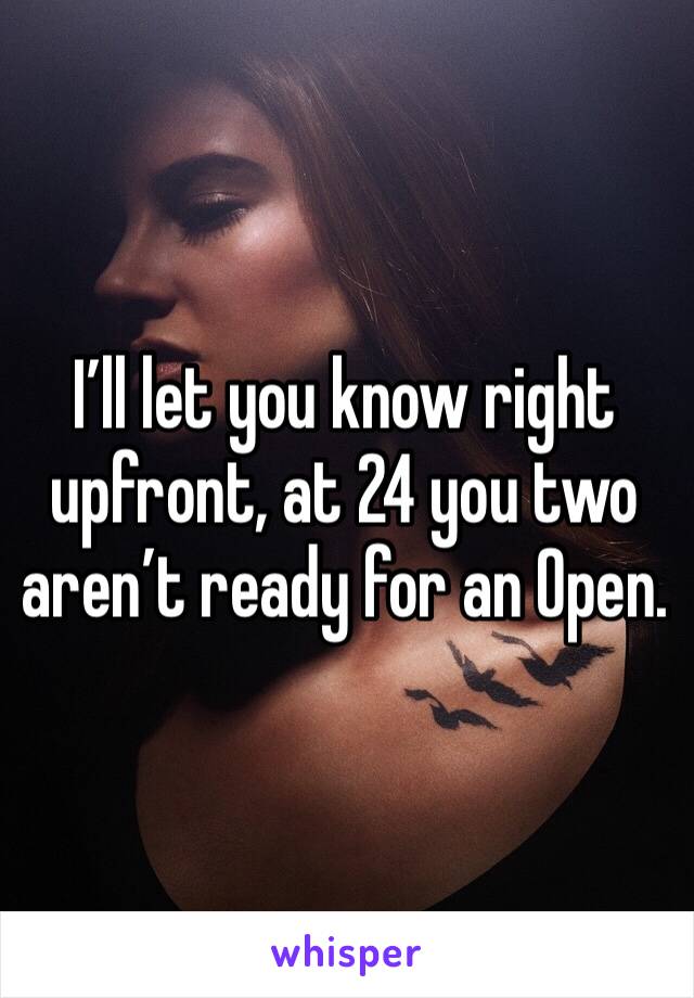 I’ll let you know right upfront, at 24 you two aren’t ready for an Open. 