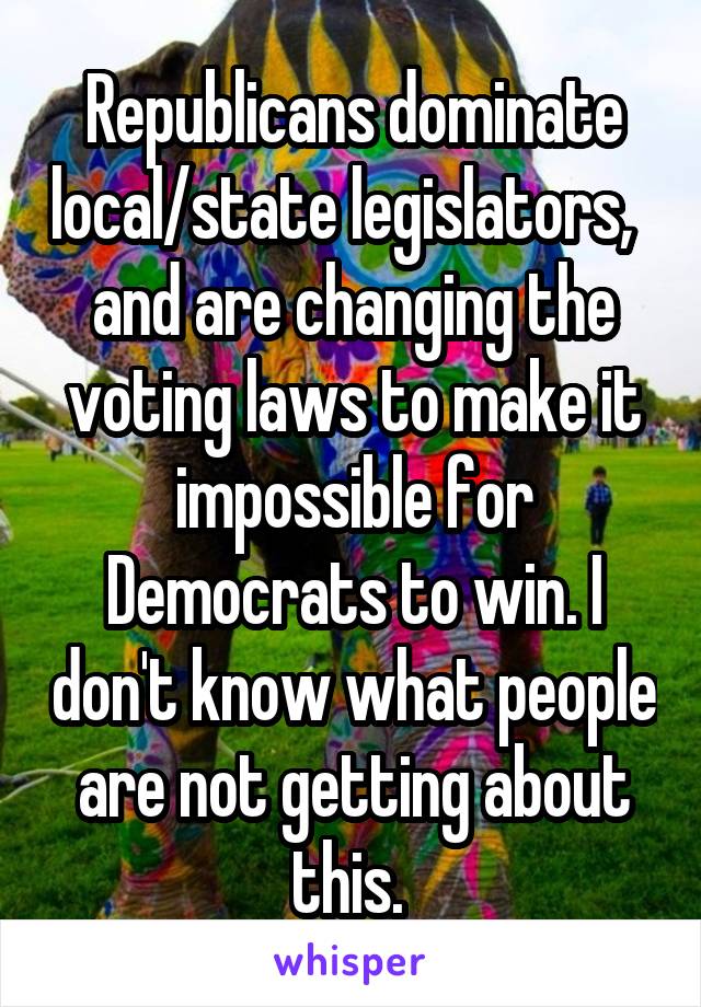 Republicans dominate local/state legislators,   and are changing the voting laws to make it impossible for Democrats to win. I don't know what people are not getting about this. 