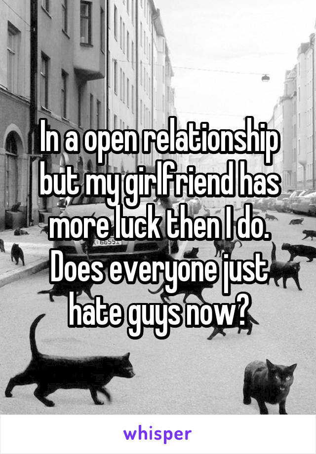 In a open relationship but my girlfriend has more luck then I do. Does everyone just hate guys now?