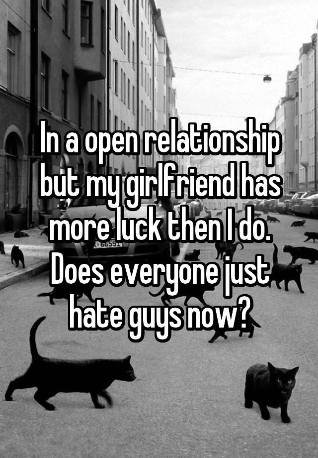 In a open relationship but my girlfriend has more luck then I do. Does everyone just hate guys now?