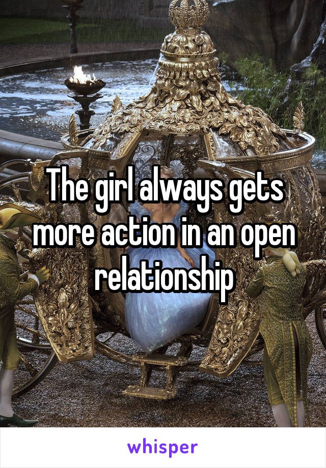 The girl always gets more action in an open relationship