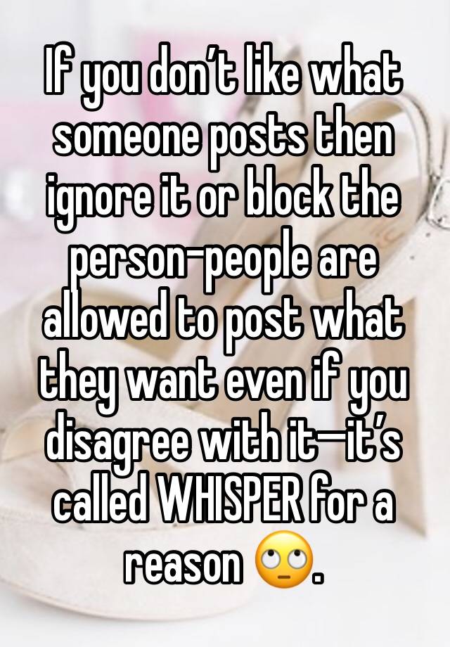 If you don’t like what someone posts then ignore it or block the person-people are allowed to post what they want even if you disagree with it—it’s called WHISPER for a reason 🙄. 