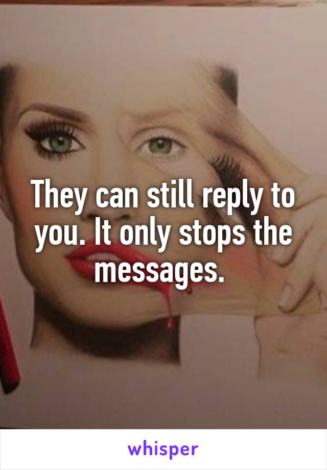 They can still reply to you. It only stops the messages. 