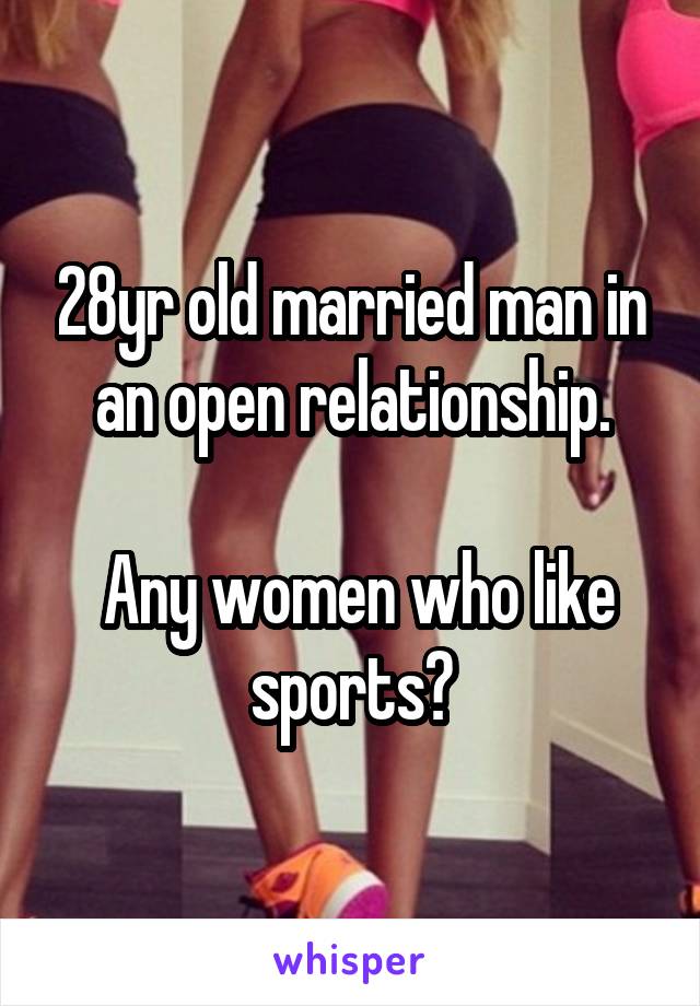 28yr old married man in an open relationship.

 Any women who like sports?