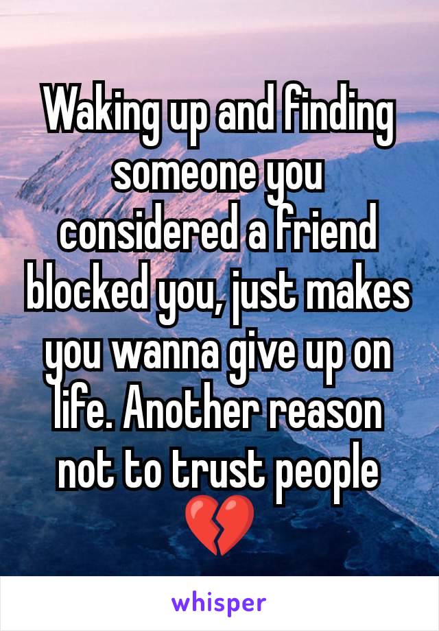 Waking up and finding someone you considered a friend blocked you, just makes you wanna give up on life. Another reason not to trust people 💔