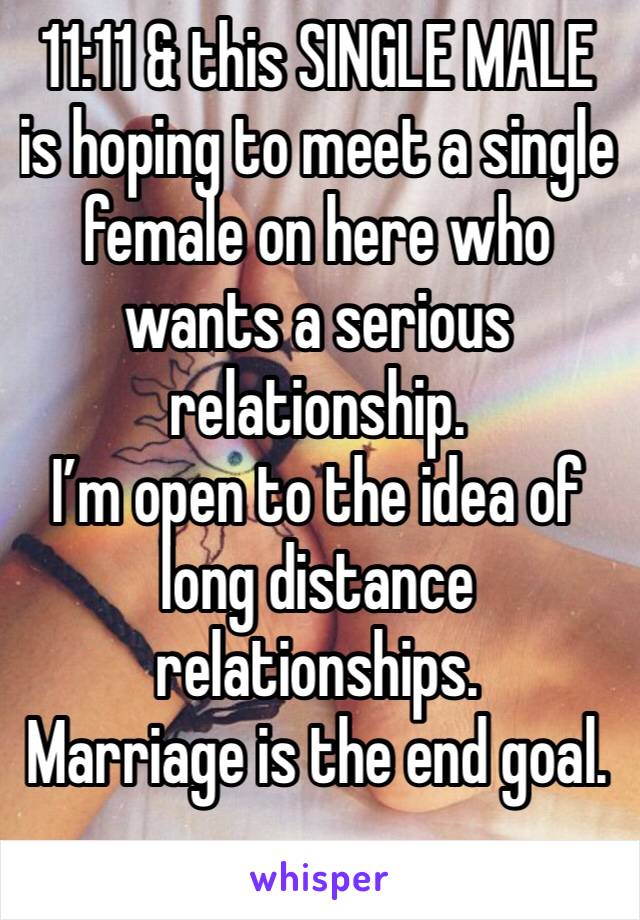 11:11 & this SINGLE MALE is hoping to meet a single female on here who wants a serious relationship. 
I’m open to the idea of long distance relationships. 
Marriage is the end goal. 
