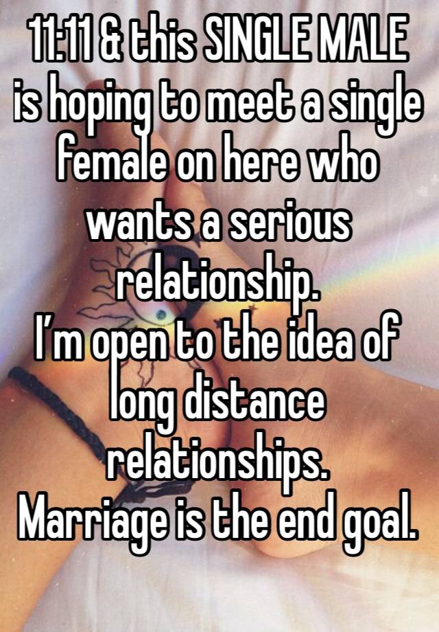 11:11 & this SINGLE MALE is hoping to meet a single female on here who wants a serious relationship. 
I’m open to the idea of long distance relationships. 
Marriage is the end goal. 
