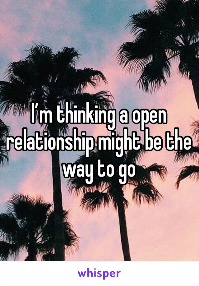 I’m thinking a open relationship might be the way to go 