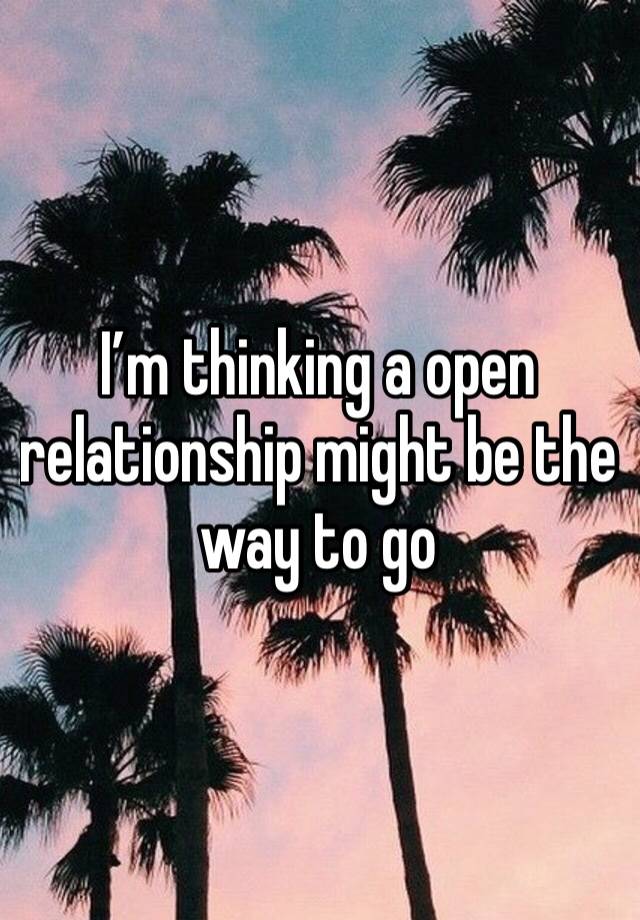 I’m thinking a open relationship might be the way to go 