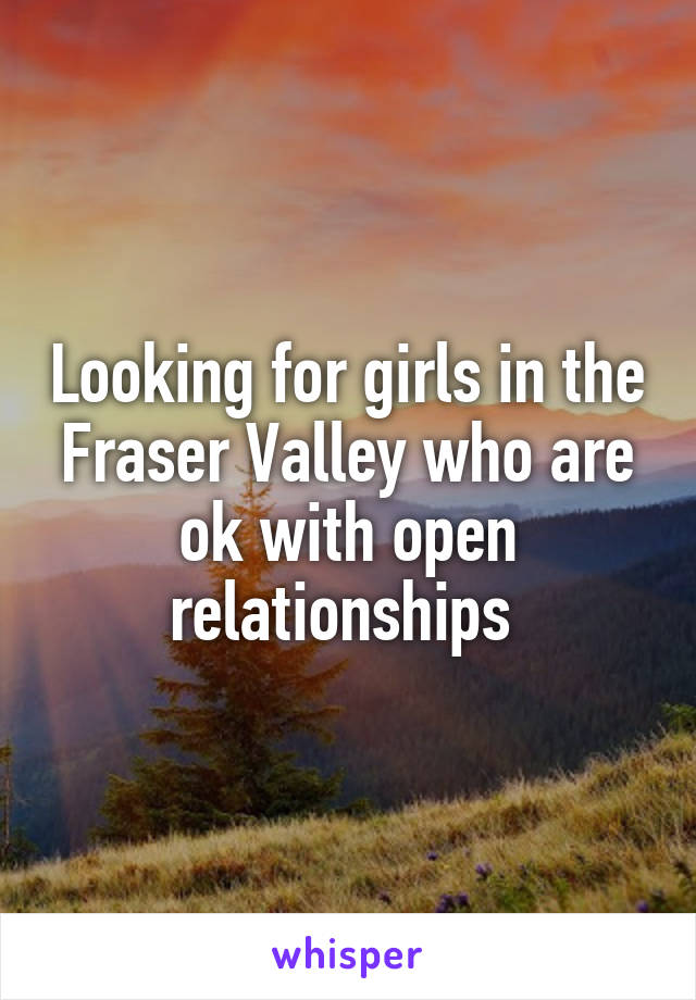 Looking for girls in the Fraser Valley who are ok with open relationships 