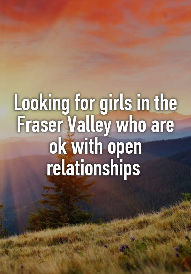 Looking for girls in the Fraser Valley who are ok with open relationships 