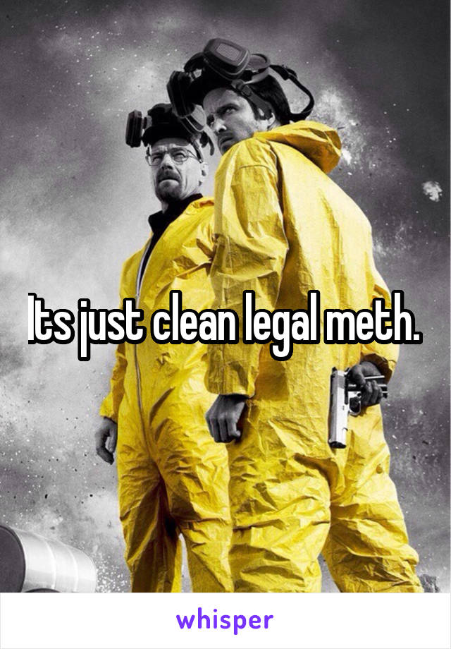 Its just clean legal meth. 