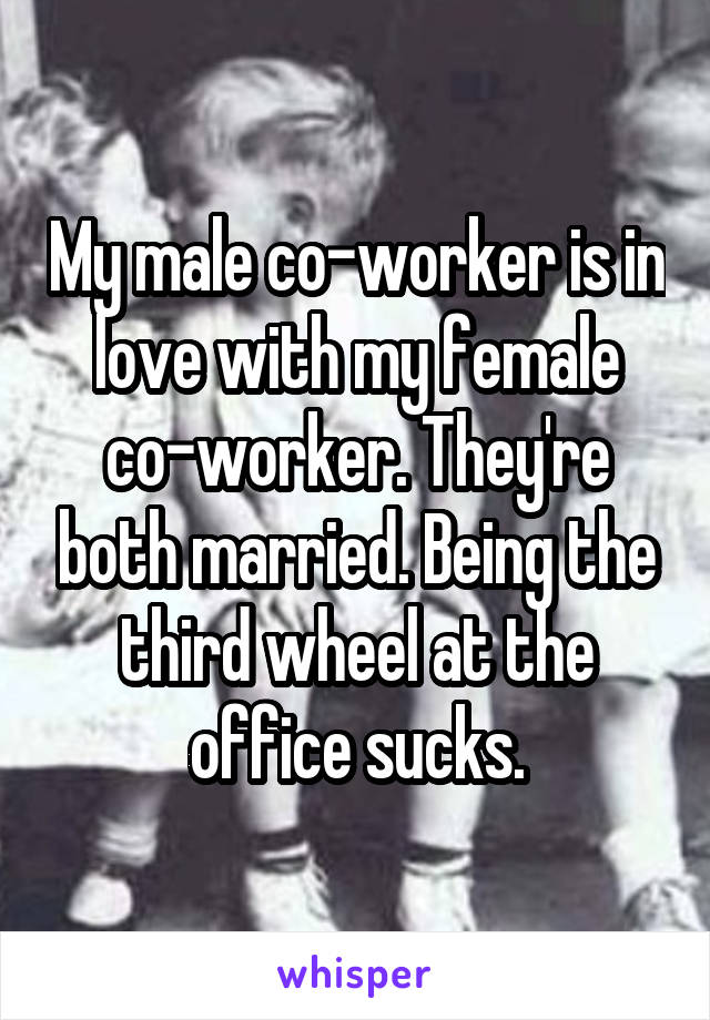 My male co-worker is in love with my female co-worker. They're both married. Being the third wheel at the office sucks.