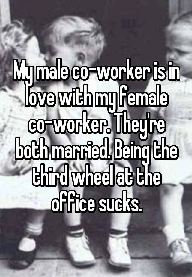 My male co-worker is in love with my female co-worker. They're both married. Being the third wheel at the office sucks.