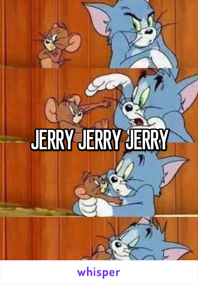 JERRY JERRY JERRY