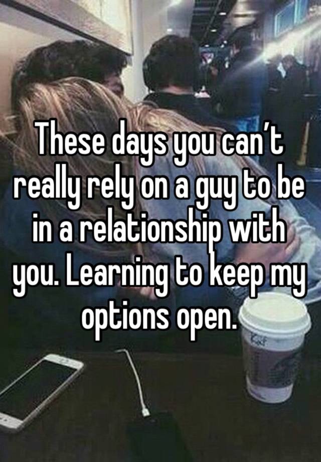 These days you can’t really rely on a guy to be in a relationship with you. Learning to keep my options open. 