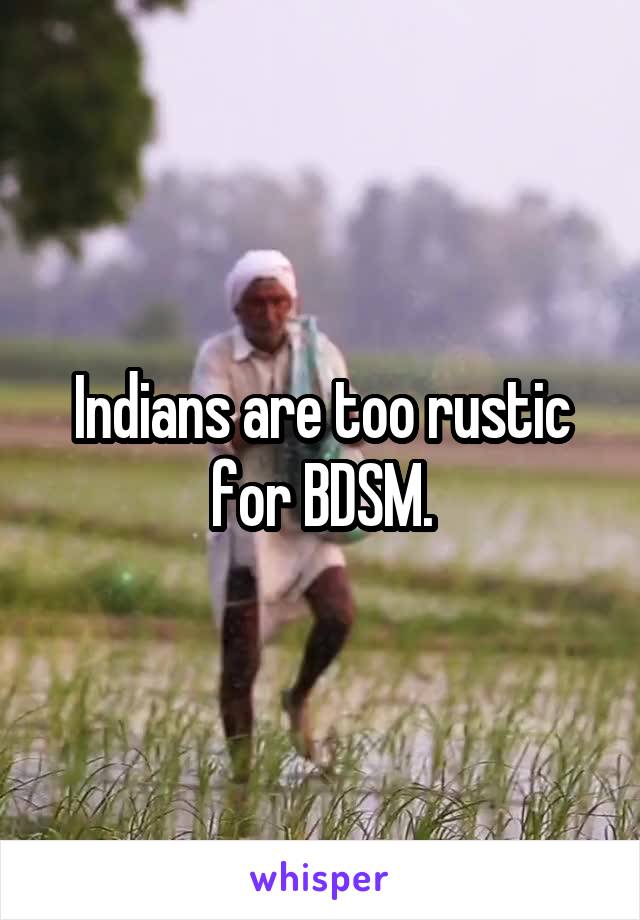 Indians are too rustic for BDSM.