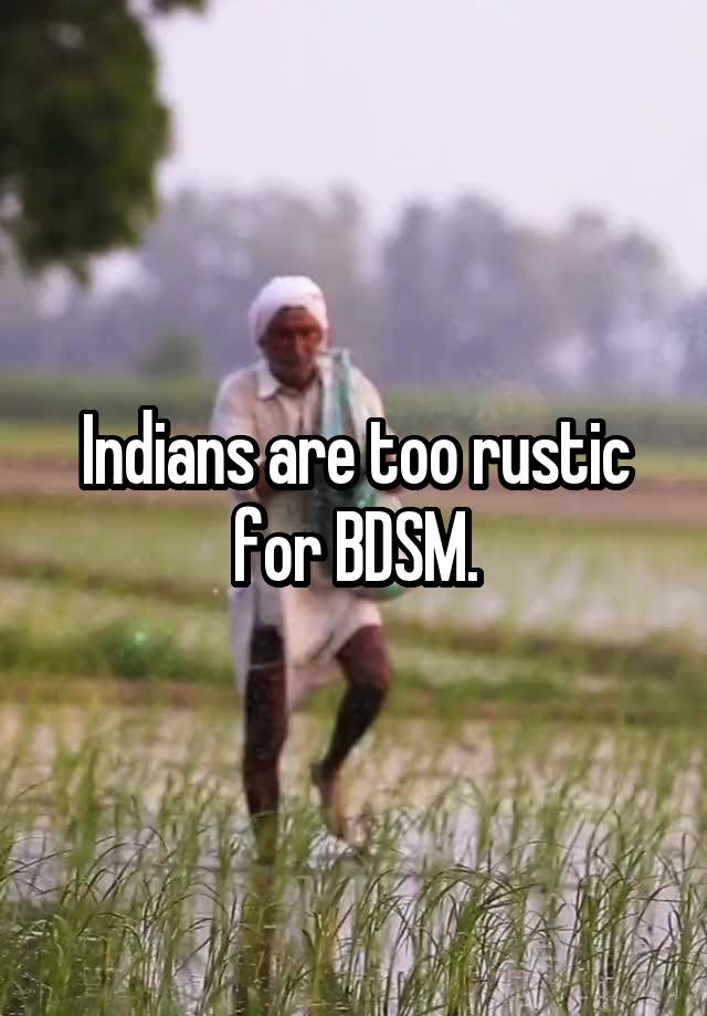 Indians are too rustic for BDSM.