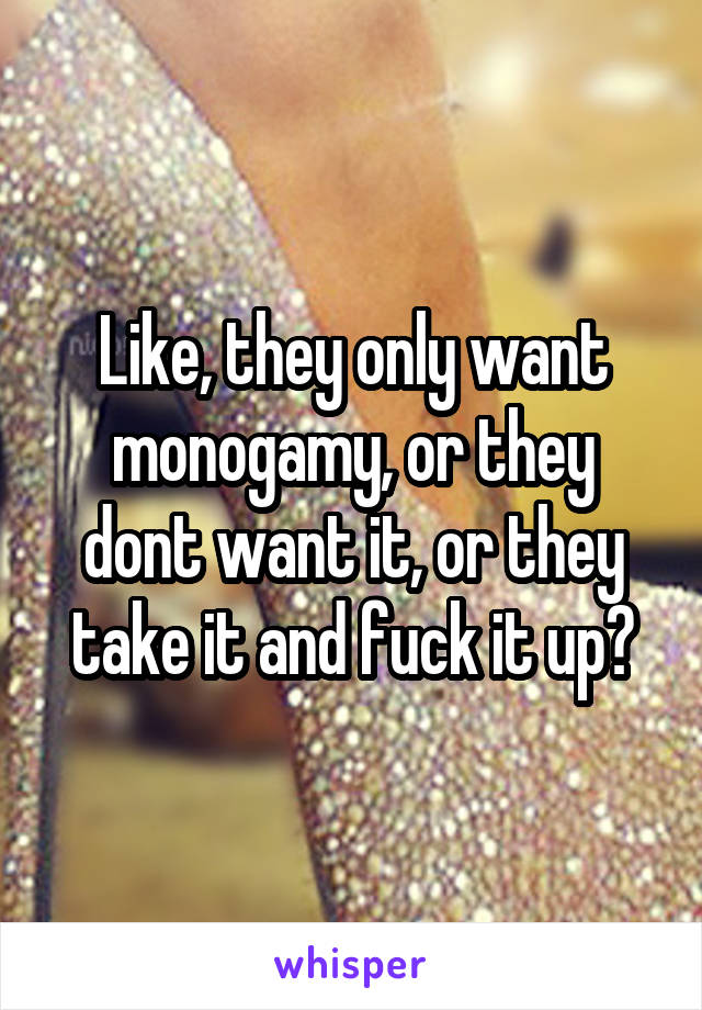 Like, they only want monogamy, or they dont want it, or they take it and fuck it up?