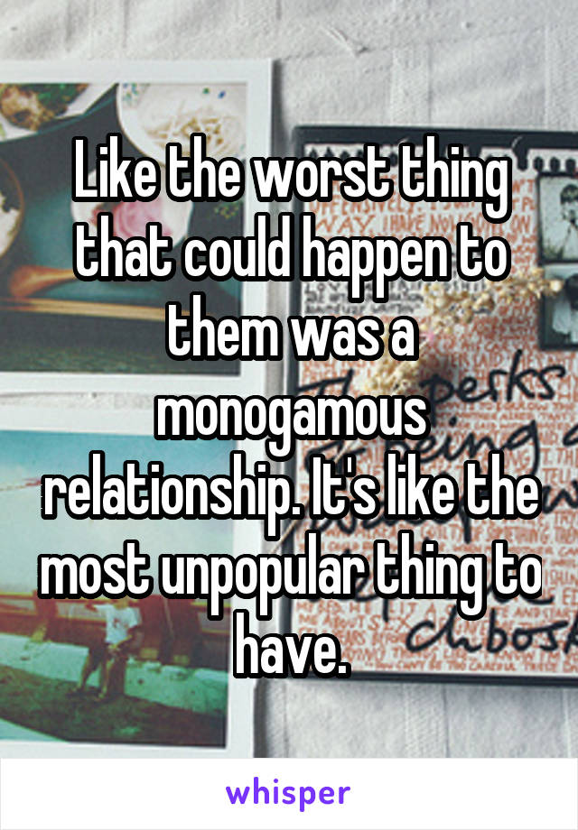 Like the worst thing that could happen to them was a monogamous relationship. It's like the most unpopular thing to have.