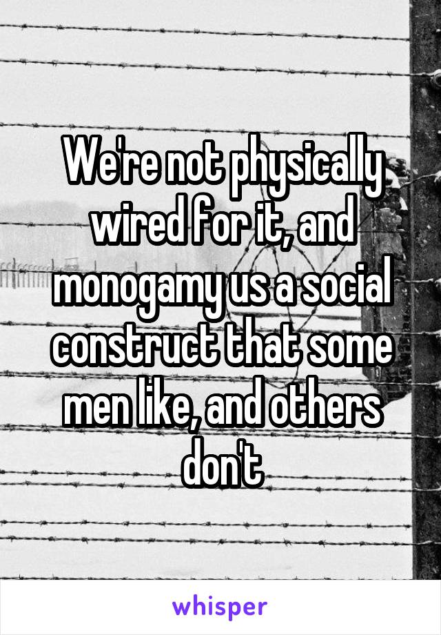 We're not physically wired for it, and monogamy us a social construct that some men like, and others don't