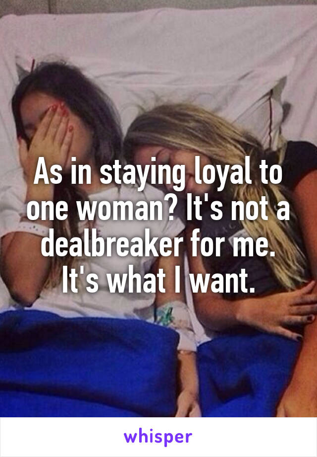 As in staying loyal to one woman? It's not a dealbreaker for me. It's what I want.