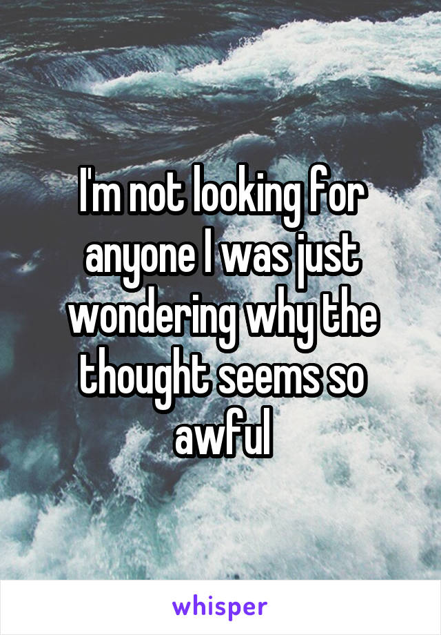 I'm not looking for anyone I was just wondering why the thought seems so awful