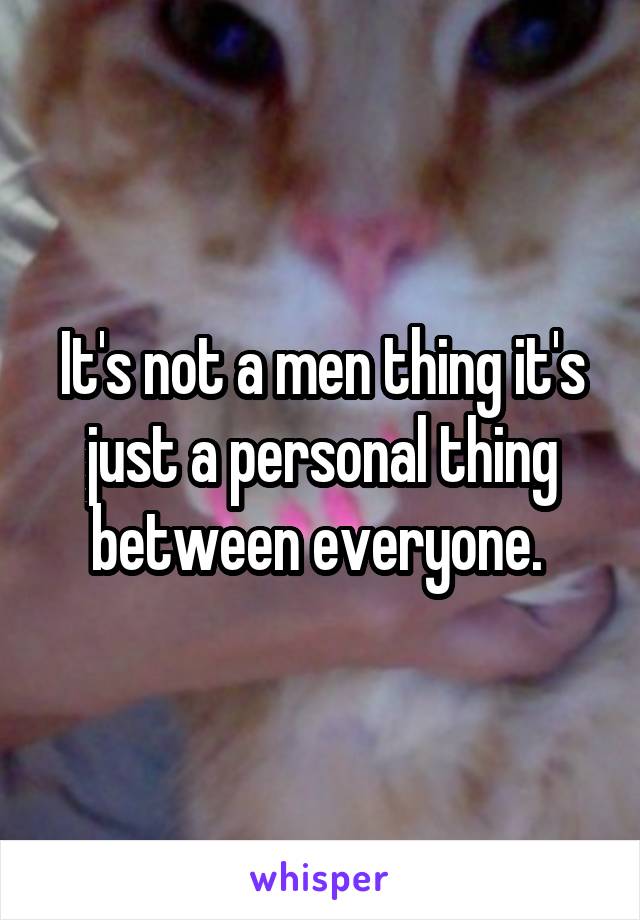 It's not a men thing it's just a personal thing between everyone. 