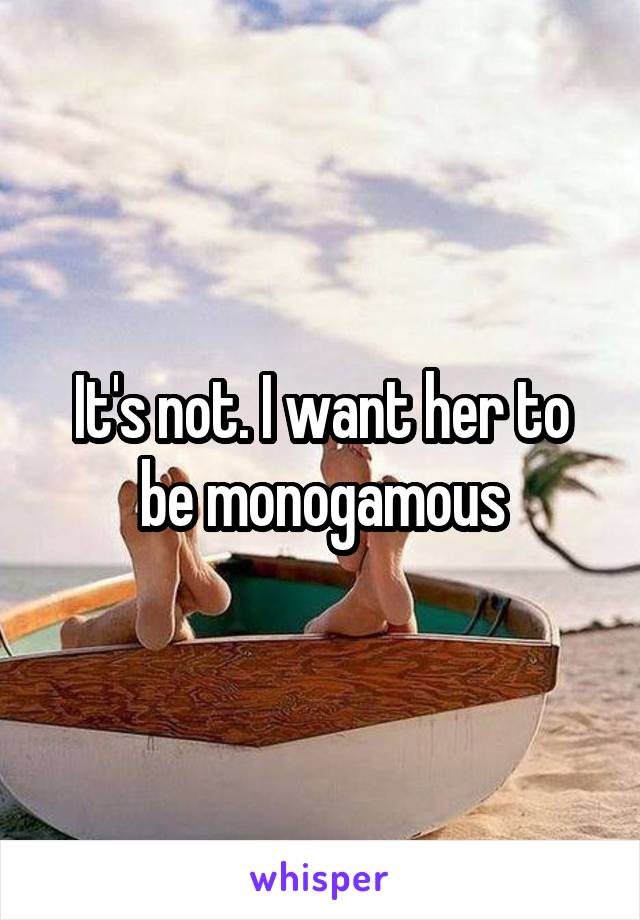 It's not. I want her to be monogamous