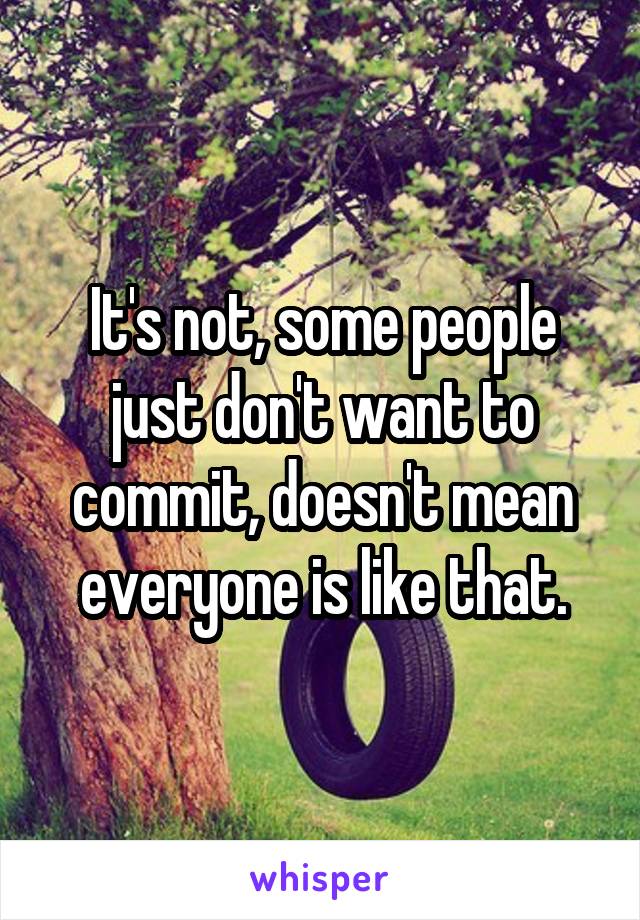 It's not, some people just don't want to commit, doesn't mean everyone is like that.